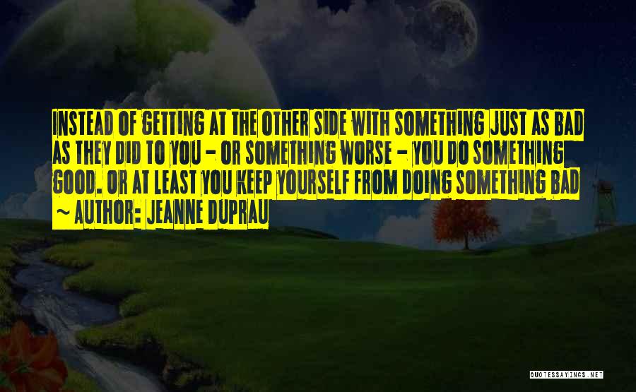 Jeanne DuPrau Quotes: Instead Of Getting At The Other Side With Something Just As Bad As They Did To You - Or Something