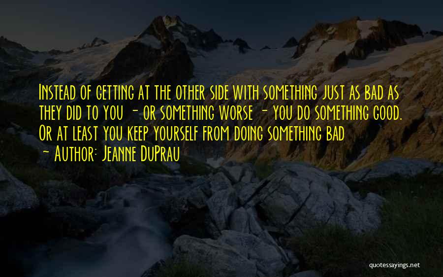 Jeanne DuPrau Quotes: Instead Of Getting At The Other Side With Something Just As Bad As They Did To You - Or Something