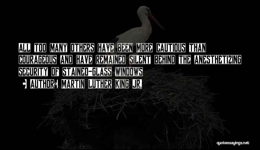 Martin Luther King Jr. Quotes: All Too Many Others Have Been More Cautious Than Courageous And Have Remained Silent Behind The Anesthetizing Security Of Stained-glass