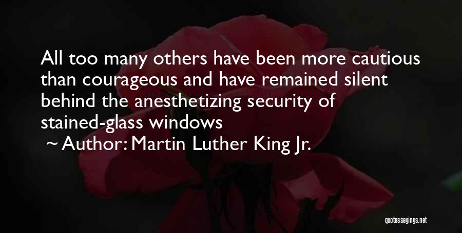 Martin Luther King Jr. Quotes: All Too Many Others Have Been More Cautious Than Courageous And Have Remained Silent Behind The Anesthetizing Security Of Stained-glass