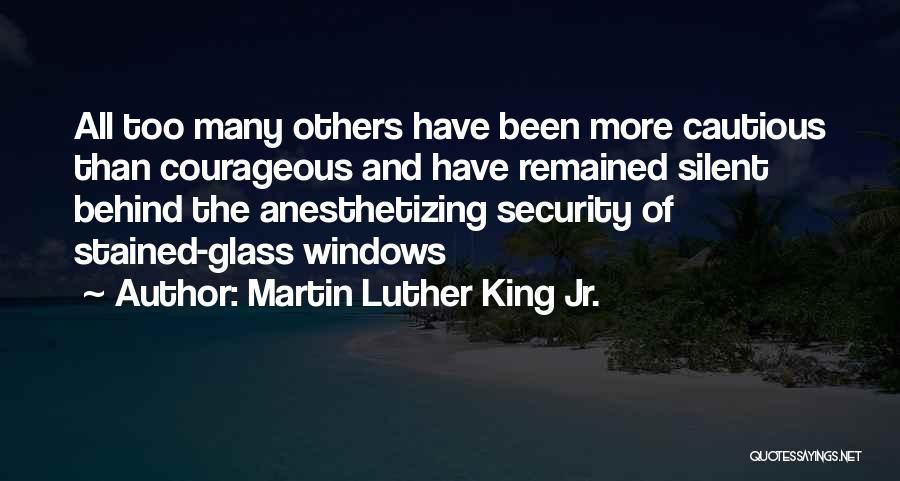 Martin Luther King Jr. Quotes: All Too Many Others Have Been More Cautious Than Courageous And Have Remained Silent Behind The Anesthetizing Security Of Stained-glass