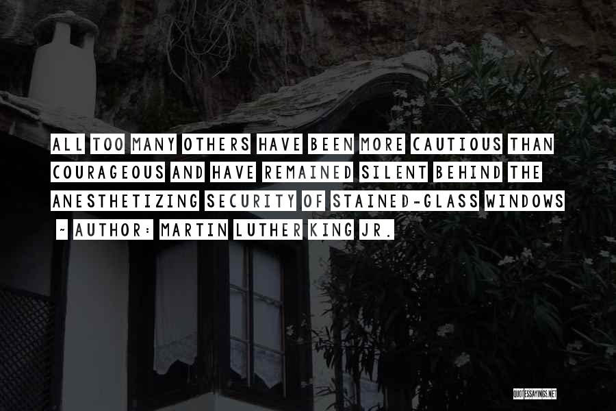 Martin Luther King Jr. Quotes: All Too Many Others Have Been More Cautious Than Courageous And Have Remained Silent Behind The Anesthetizing Security Of Stained-glass