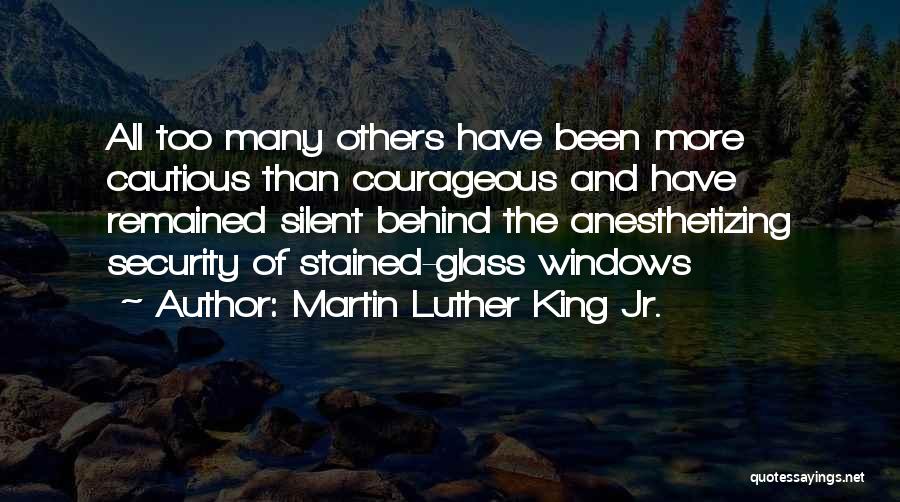 Martin Luther King Jr. Quotes: All Too Many Others Have Been More Cautious Than Courageous And Have Remained Silent Behind The Anesthetizing Security Of Stained-glass