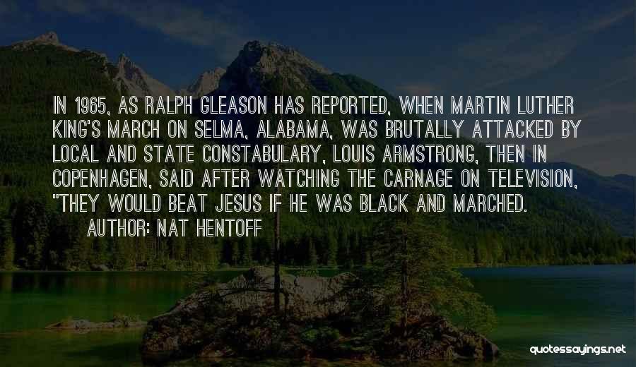 Nat Hentoff Quotes: In 1965, As Ralph Gleason Has Reported, When Martin Luther King's March On Selma, Alabama, Was Brutally Attacked By Local