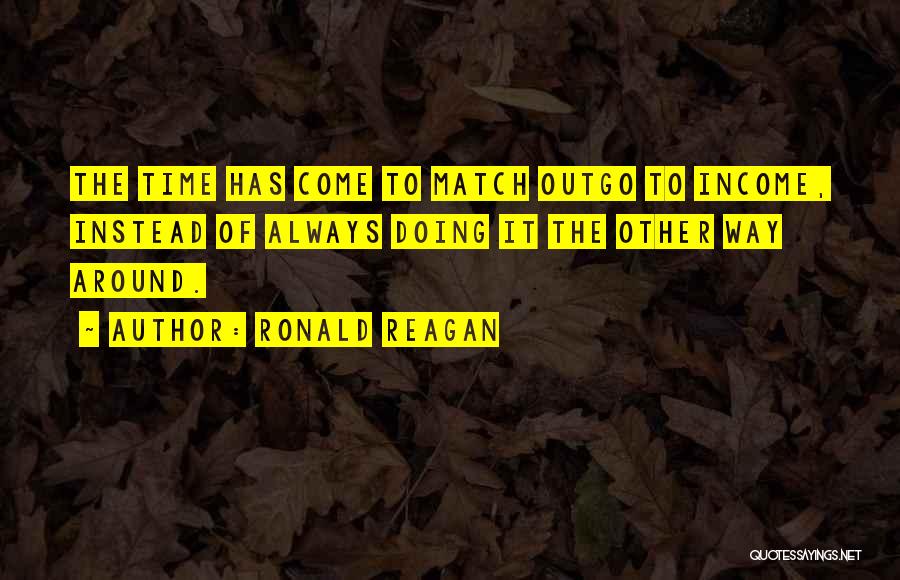 Ronald Reagan Quotes: The Time Has Come To Match Outgo To Income, Instead Of Always Doing It The Other Way Around.