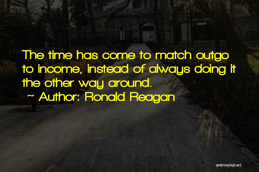 Ronald Reagan Quotes: The Time Has Come To Match Outgo To Income, Instead Of Always Doing It The Other Way Around.