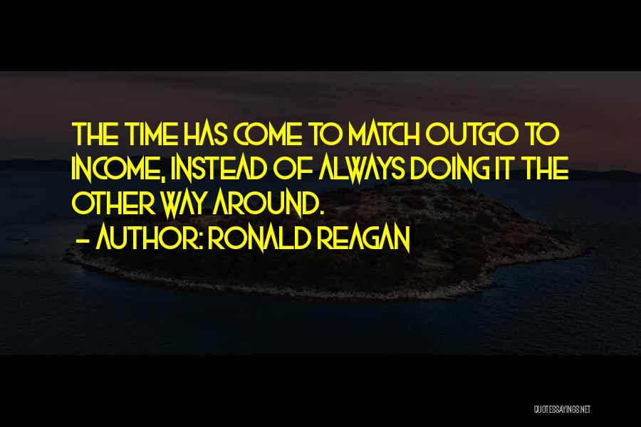 Ronald Reagan Quotes: The Time Has Come To Match Outgo To Income, Instead Of Always Doing It The Other Way Around.