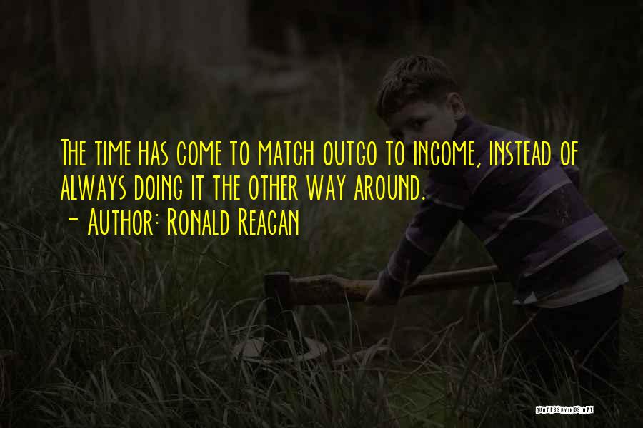 Ronald Reagan Quotes: The Time Has Come To Match Outgo To Income, Instead Of Always Doing It The Other Way Around.
