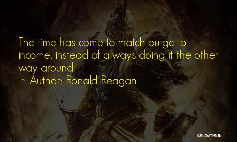 Ronald Reagan Quotes: The Time Has Come To Match Outgo To Income, Instead Of Always Doing It The Other Way Around.