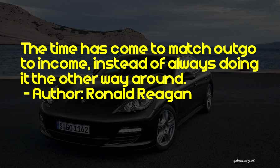 Ronald Reagan Quotes: The Time Has Come To Match Outgo To Income, Instead Of Always Doing It The Other Way Around.
