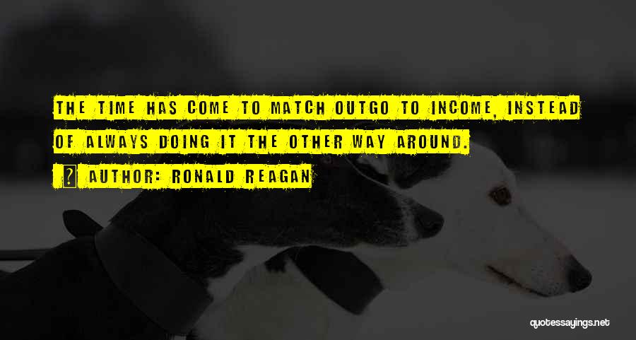 Ronald Reagan Quotes: The Time Has Come To Match Outgo To Income, Instead Of Always Doing It The Other Way Around.