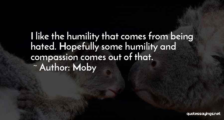 Moby Quotes: I Like The Humility That Comes From Being Hated. Hopefully Some Humility And Compassion Comes Out Of That.