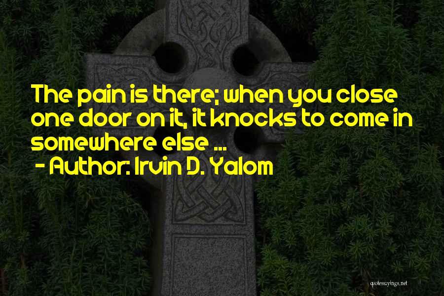 Irvin D. Yalom Quotes: The Pain Is There; When You Close One Door On It, It Knocks To Come In Somewhere Else ...