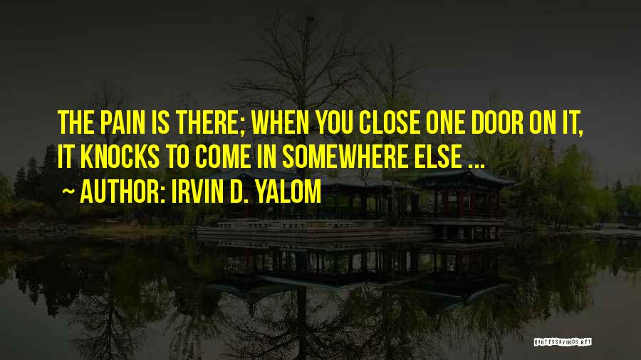 Irvin D. Yalom Quotes: The Pain Is There; When You Close One Door On It, It Knocks To Come In Somewhere Else ...