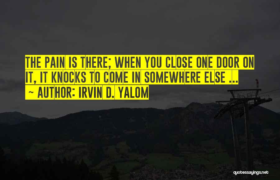 Irvin D. Yalom Quotes: The Pain Is There; When You Close One Door On It, It Knocks To Come In Somewhere Else ...