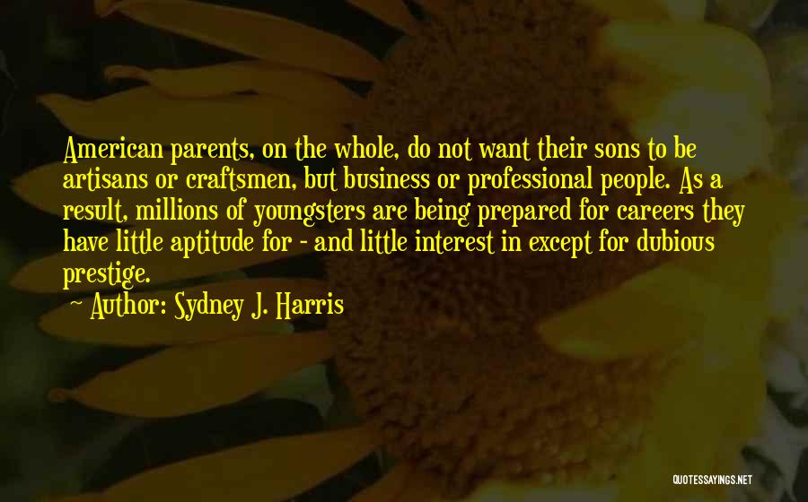 Sydney J. Harris Quotes: American Parents, On The Whole, Do Not Want Their Sons To Be Artisans Or Craftsmen, But Business Or Professional People.