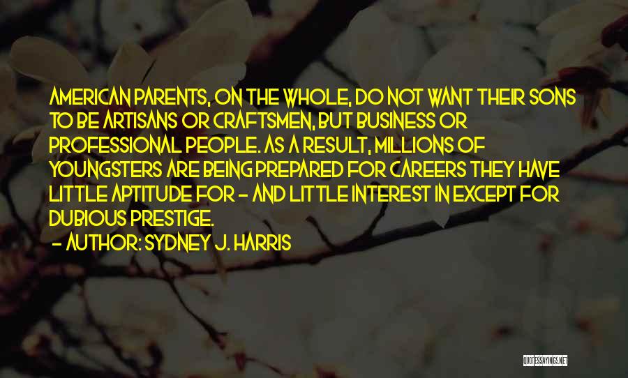 Sydney J. Harris Quotes: American Parents, On The Whole, Do Not Want Their Sons To Be Artisans Or Craftsmen, But Business Or Professional People.