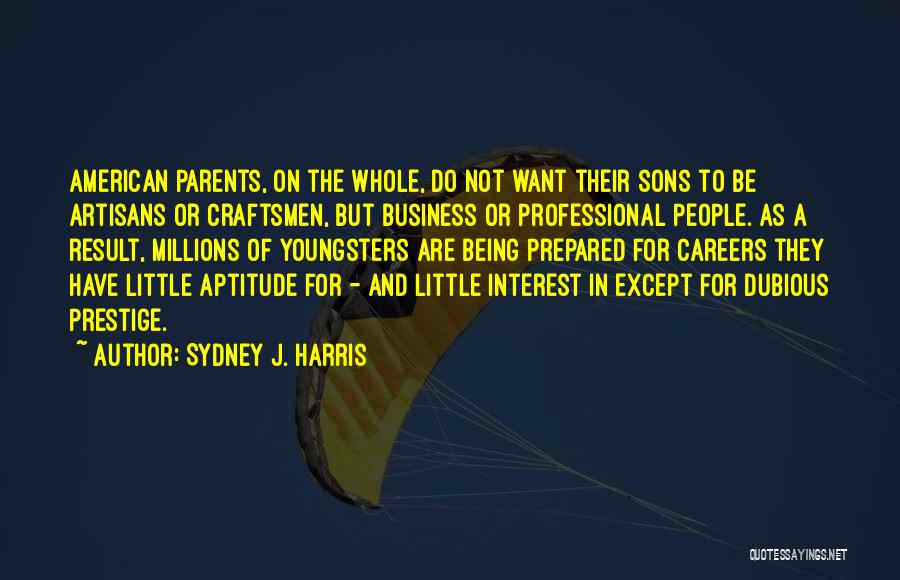 Sydney J. Harris Quotes: American Parents, On The Whole, Do Not Want Their Sons To Be Artisans Or Craftsmen, But Business Or Professional People.