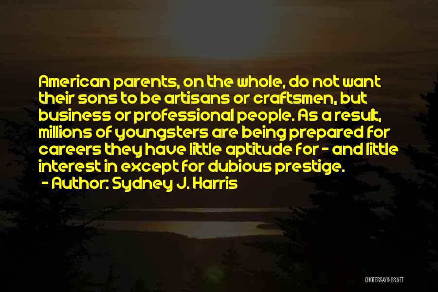 Sydney J. Harris Quotes: American Parents, On The Whole, Do Not Want Their Sons To Be Artisans Or Craftsmen, But Business Or Professional People.
