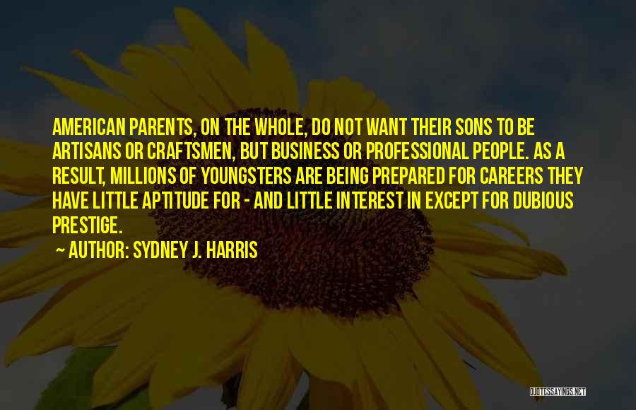 Sydney J. Harris Quotes: American Parents, On The Whole, Do Not Want Their Sons To Be Artisans Or Craftsmen, But Business Or Professional People.