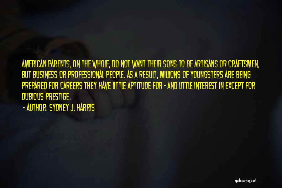Sydney J. Harris Quotes: American Parents, On The Whole, Do Not Want Their Sons To Be Artisans Or Craftsmen, But Business Or Professional People.