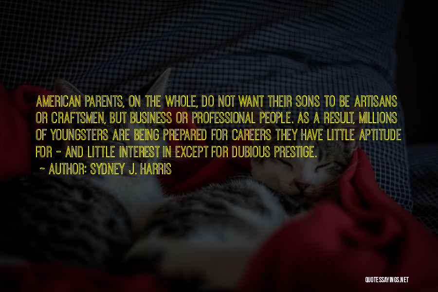 Sydney J. Harris Quotes: American Parents, On The Whole, Do Not Want Their Sons To Be Artisans Or Craftsmen, But Business Or Professional People.