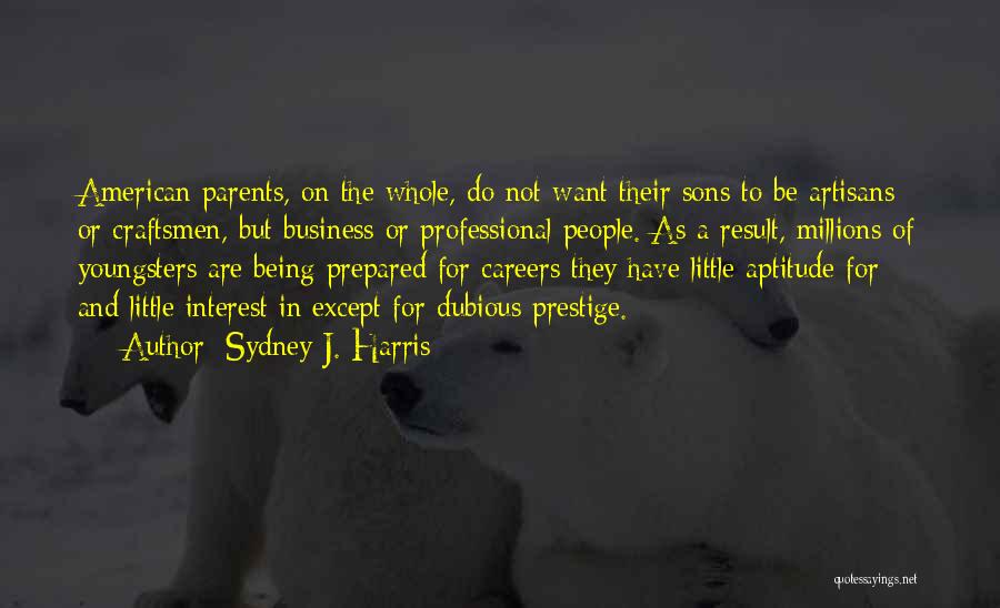 Sydney J. Harris Quotes: American Parents, On The Whole, Do Not Want Their Sons To Be Artisans Or Craftsmen, But Business Or Professional People.