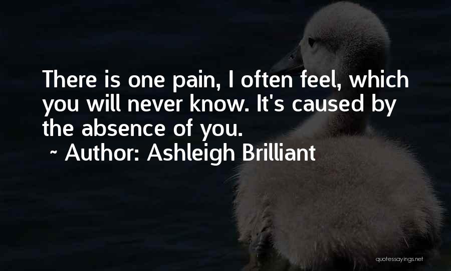 Ashleigh Brilliant Quotes: There Is One Pain, I Often Feel, Which You Will Never Know. It's Caused By The Absence Of You.