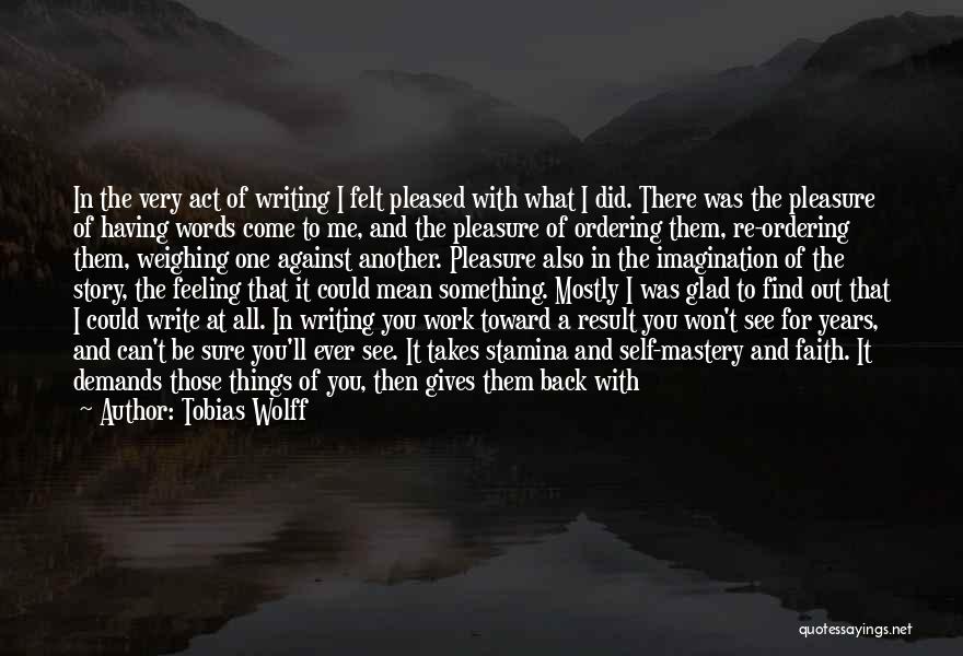 Tobias Wolff Quotes: In The Very Act Of Writing I Felt Pleased With What I Did. There Was The Pleasure Of Having Words