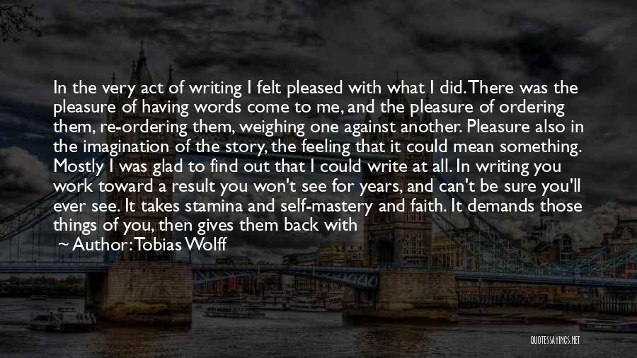 Tobias Wolff Quotes: In The Very Act Of Writing I Felt Pleased With What I Did. There Was The Pleasure Of Having Words