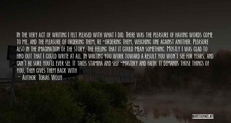 Tobias Wolff Quotes: In The Very Act Of Writing I Felt Pleased With What I Did. There Was The Pleasure Of Having Words