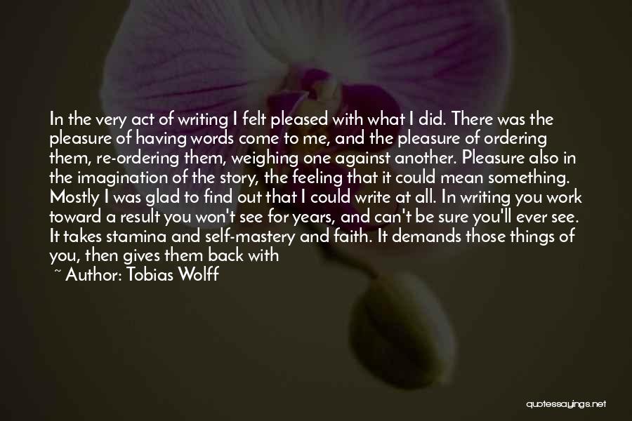 Tobias Wolff Quotes: In The Very Act Of Writing I Felt Pleased With What I Did. There Was The Pleasure Of Having Words