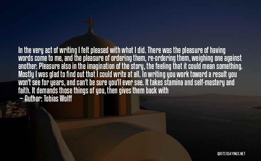 Tobias Wolff Quotes: In The Very Act Of Writing I Felt Pleased With What I Did. There Was The Pleasure Of Having Words