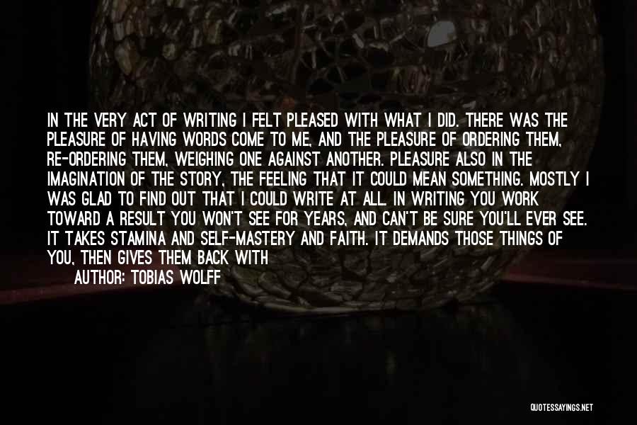 Tobias Wolff Quotes: In The Very Act Of Writing I Felt Pleased With What I Did. There Was The Pleasure Of Having Words