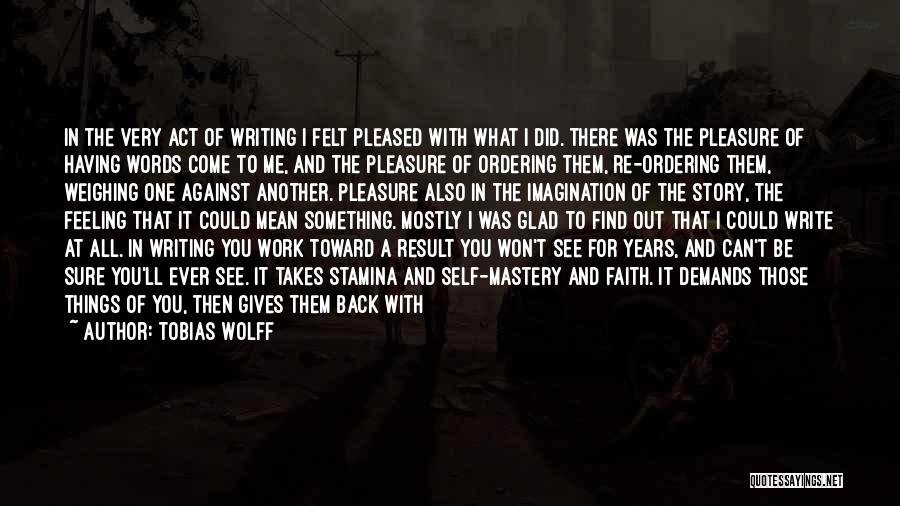 Tobias Wolff Quotes: In The Very Act Of Writing I Felt Pleased With What I Did. There Was The Pleasure Of Having Words