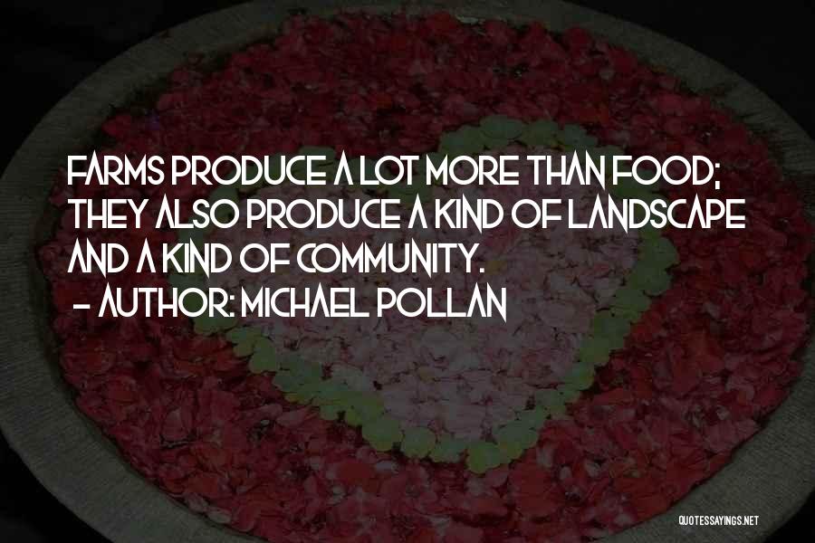 Michael Pollan Quotes: Farms Produce A Lot More Than Food; They Also Produce A Kind Of Landscape And A Kind Of Community.