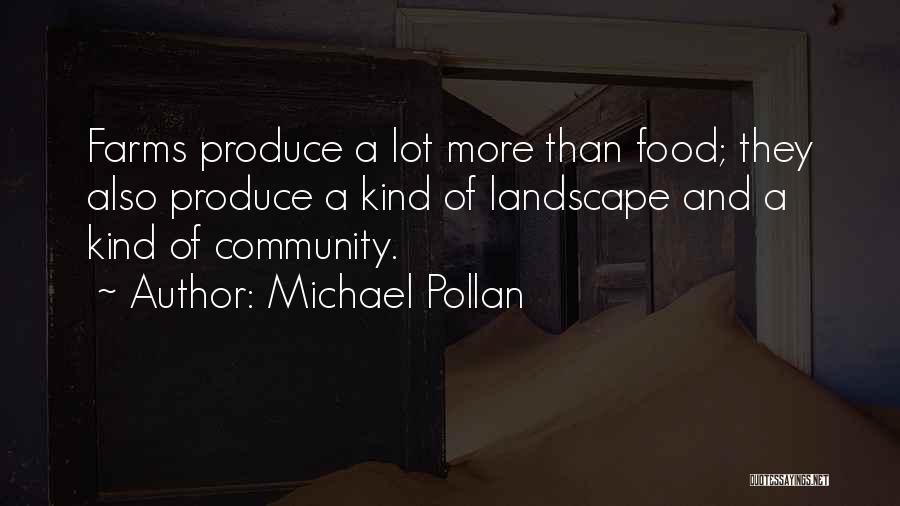 Michael Pollan Quotes: Farms Produce A Lot More Than Food; They Also Produce A Kind Of Landscape And A Kind Of Community.