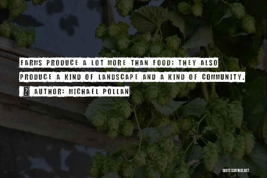 Michael Pollan Quotes: Farms Produce A Lot More Than Food; They Also Produce A Kind Of Landscape And A Kind Of Community.