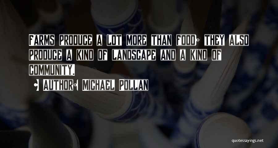 Michael Pollan Quotes: Farms Produce A Lot More Than Food; They Also Produce A Kind Of Landscape And A Kind Of Community.