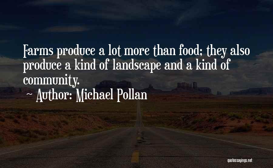 Michael Pollan Quotes: Farms Produce A Lot More Than Food; They Also Produce A Kind Of Landscape And A Kind Of Community.
