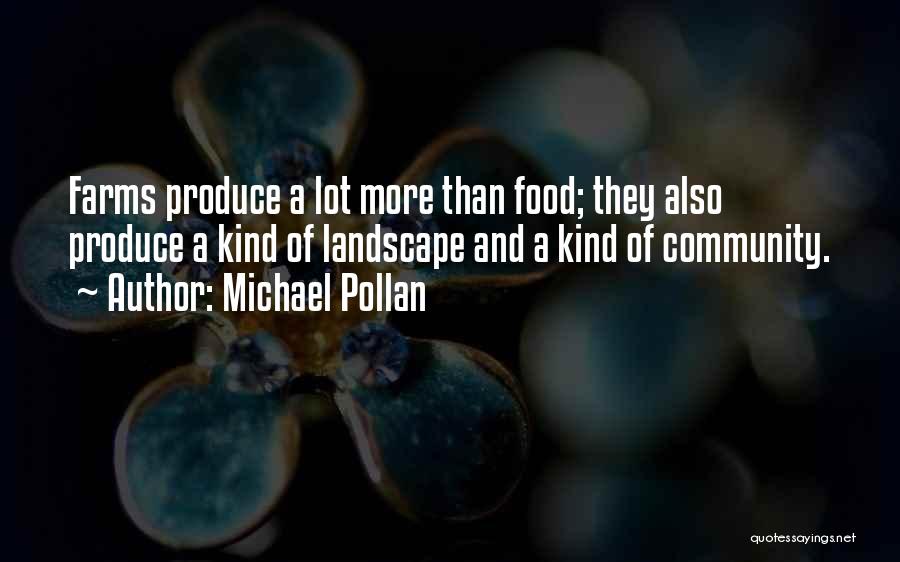 Michael Pollan Quotes: Farms Produce A Lot More Than Food; They Also Produce A Kind Of Landscape And A Kind Of Community.