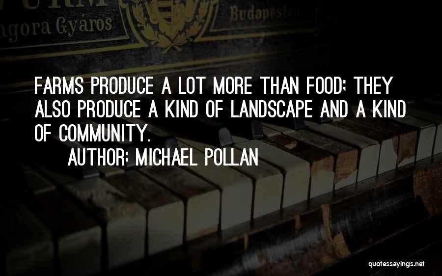 Michael Pollan Quotes: Farms Produce A Lot More Than Food; They Also Produce A Kind Of Landscape And A Kind Of Community.