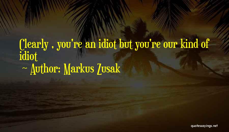 Markus Zusak Quotes: Clearly , You're An Idiot But You're Our Kind Of Idiot