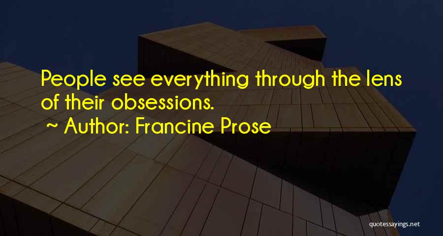 Francine Prose Quotes: People See Everything Through The Lens Of Their Obsessions.