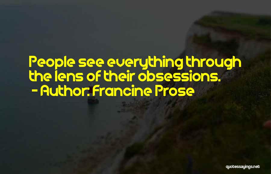 Francine Prose Quotes: People See Everything Through The Lens Of Their Obsessions.