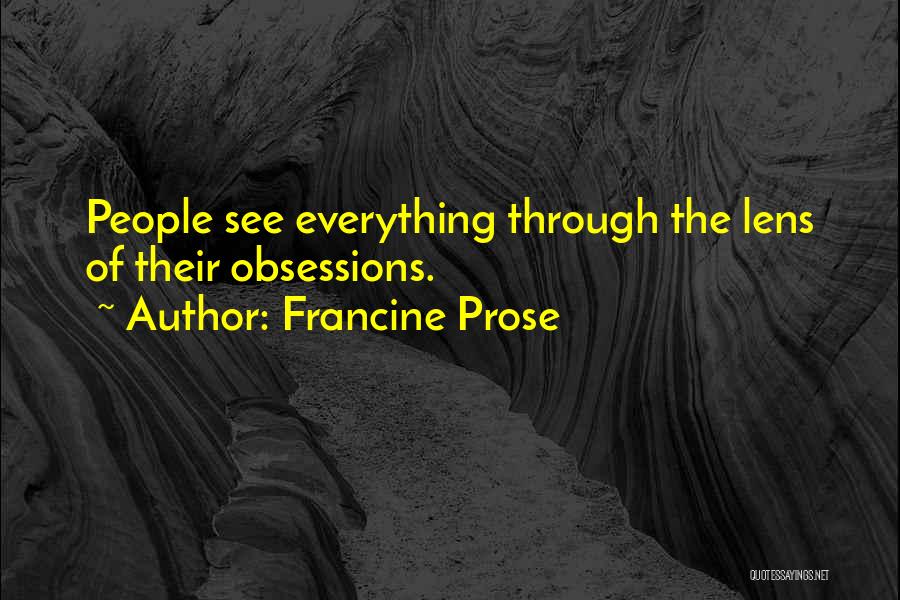 Francine Prose Quotes: People See Everything Through The Lens Of Their Obsessions.