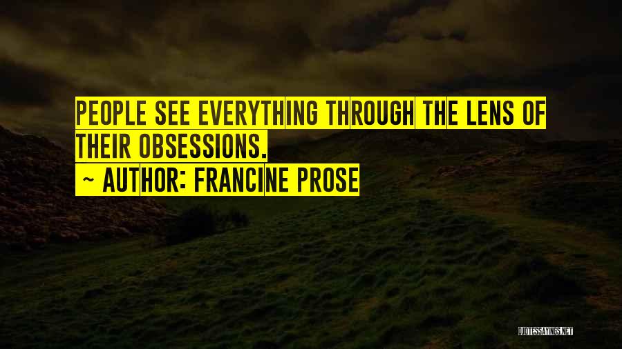 Francine Prose Quotes: People See Everything Through The Lens Of Their Obsessions.