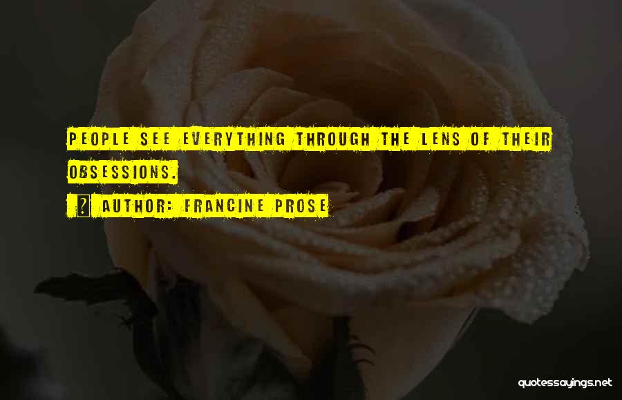 Francine Prose Quotes: People See Everything Through The Lens Of Their Obsessions.