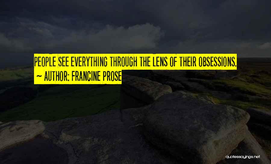 Francine Prose Quotes: People See Everything Through The Lens Of Their Obsessions.