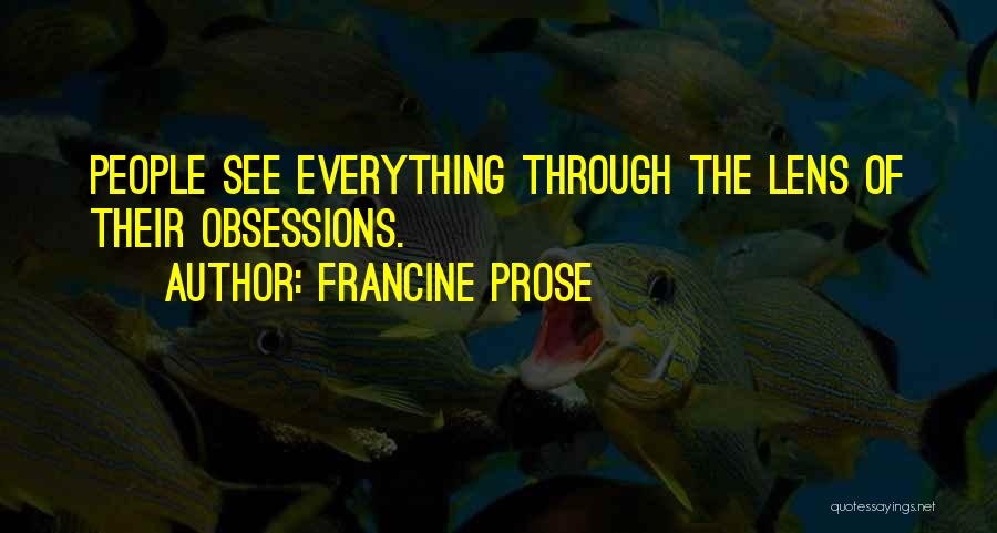 Francine Prose Quotes: People See Everything Through The Lens Of Their Obsessions.